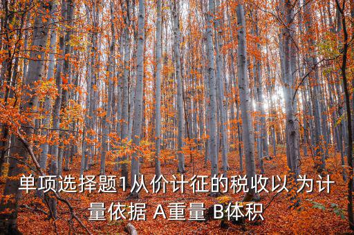 稅務(wù)會(huì)計(jì)以什么為依據(jù)，單項(xiàng)選擇題1從價(jià)計(jì)征的稅收以 為計(jì)量依據(jù) A重量 B體積