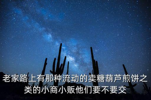 流動(dòng)性小商販繳什么稅，老家路上有那種流動(dòng)的賣(mài)糖葫蘆煎餅之類(lèi)的小商小販他們要不要交