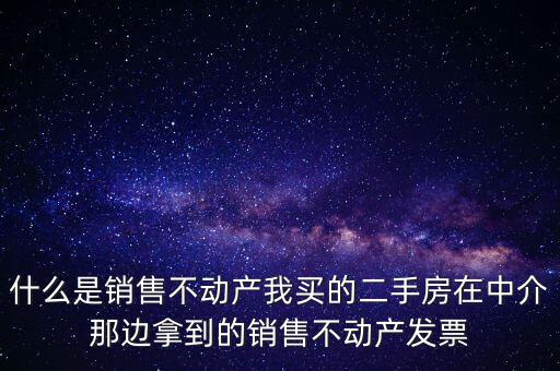 什么是銷售不動產我買的二手房在中介那邊拿到的銷售不動產發(fā)票