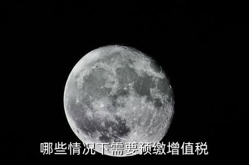 什么情況需要預(yù)繳稅款，哪些情況下需要預(yù)繳增值稅