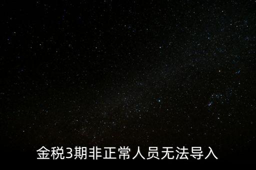 金稅三期模板為什么不能導(dǎo)入，江蘇金稅三期個(gè)人所得稅扣繳系統(tǒng)怎么導(dǎo)入人員信息