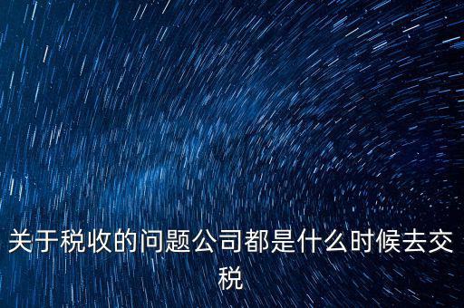 關于稅收的問題公司都是什么時候去交稅