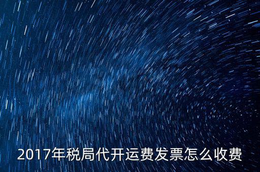2017地稅是按什么收費，2017年稅局代開運費發(fā)票怎么收費