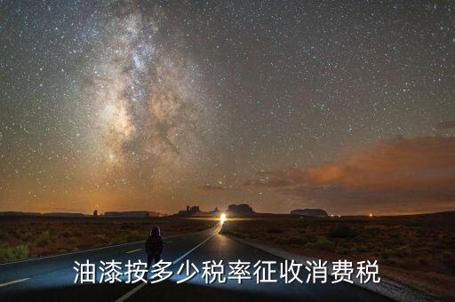 涂料按什么征消費(fèi)稅，油漆按多少稅率征收消費(fèi)稅
