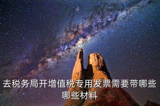 去稅務(wù)局開票要帶什么，去稅務(wù)局開增值稅專用發(fā)票需要帶哪些哪些材料