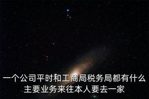 一個公司平時和工商局稅務局都有什么主要業(yè)務來往本人要去一家