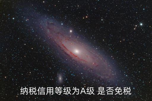 納稅信用a級(jí)是什么意思，納稅信用等級(jí)為A級(jí) 是否免稅