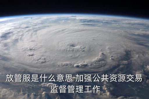 什么是國稅放管服改革，放管服是什么意思 加強(qiáng)公共資源交易 監(jiān)督管理工作