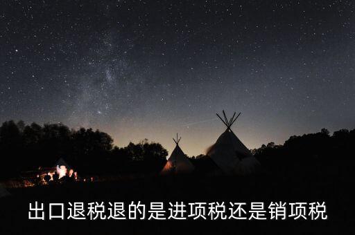 出口退稅退的什么稅，出口退稅退的是進(jìn)項(xiàng)稅還是銷(xiāo)項(xiàng)稅