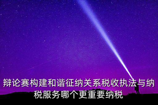 辯論賽構(gòu)建和諧征納關(guān)系稅收執(zhí)法與納稅服務哪個更重要納稅