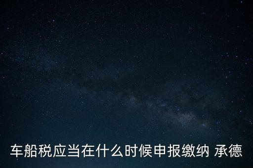 車船稅什么情況下需要報(bào)，車船稅應(yīng)當(dāng)在什么時(shí)候申報(bào)繳納 承德
