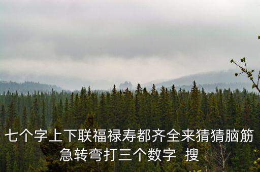 七個字上下聯(lián)福祿壽都齊全來猜猜腦筋急轉彎打三個數(shù)字  搜
