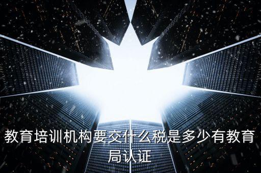 教育培訓(xùn)機(jī)構(gòu)要交什么稅是多少有教育局認(rèn)證