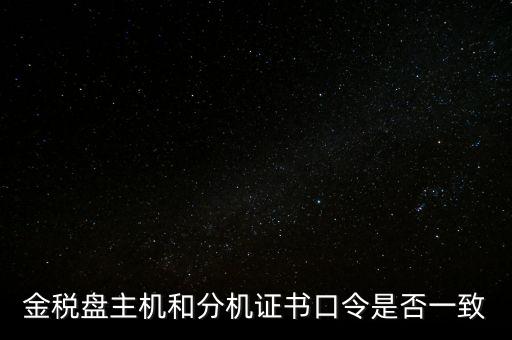 金稅盤的證書口令是什么意思，金稅盤主機(jī)和分機(jī)證書口令是否一致