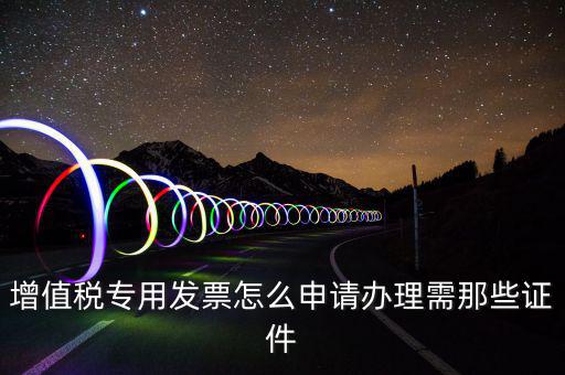 申請專票都需要什么資料，增值稅專用發(fā)票怎么申請辦理需那些證件
