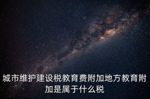 地方教育稅是什么，城市維護(hù)建設(shè)稅教育費(fèi)附加地方教育附加是屬于什么稅