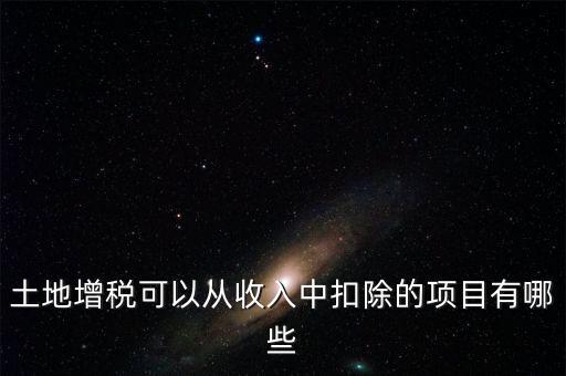 土增加計扣除包含什么，土地增稅可以從收入中扣除的項目有哪些