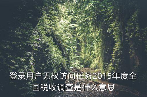 登錄用戶(hù)無(wú)權(quán)訪(fǎng)問(wèn)任務(wù)2015年度全國(guó)稅收調(diào)查是什么意思