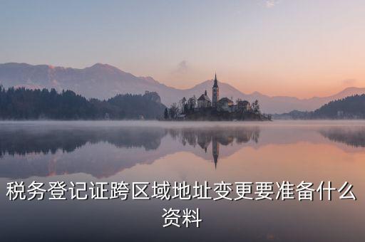 跨區(qū)域稅源登記需要什么資料，我的公司跨區(qū)域遷址了能告訴我下稅務(wù)登記證那塊怎么搞嗎要