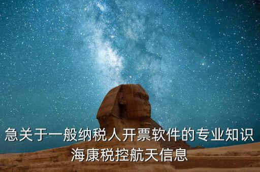 發(fā)票助手 有什么作用，急關(guān)于一般納稅人開票軟件的專業(yè)知識海康稅控航天信息