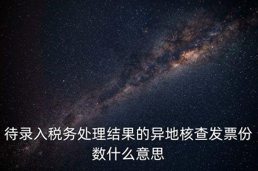 待錄入稅務處理結果的異地核查發(fā)票份數(shù)什么意思
