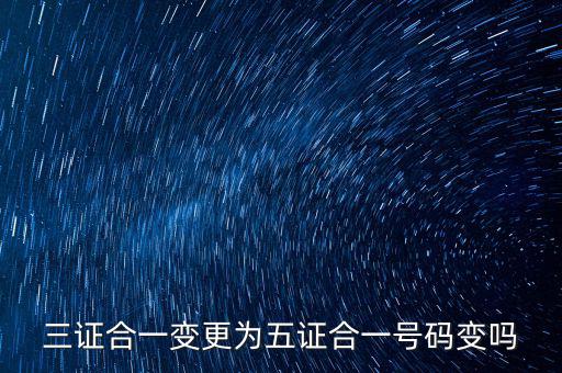 什么是三證合一號(hào)碼變了嗎，三證合一變更為五證合一號(hào)碼變嗎