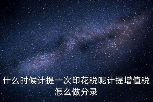 什么時(shí)候計(jì)提一次印花稅呢計(jì)提增值稅怎么做分錄