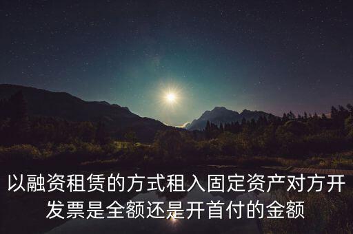 營改增試點是什么，以融資租賃的方式租入固定資產對方開發(fā)票是全額還是開首付的金額