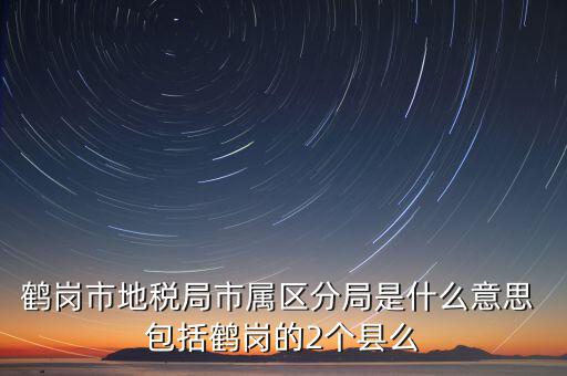 鶴崗市地稅局市屬區(qū)分局是什么意思 包括鶴崗的2個(gè)縣么