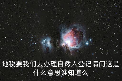 什么時候要自然人登記，地稅要我們?nèi)マk理自然人登記請問這是什么意思誰知道么