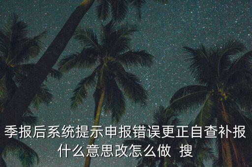 所得稅年報的更正申報是什么意思，季報后系統(tǒng)提示申報錯誤更正自查補報什么意思改怎么做  搜