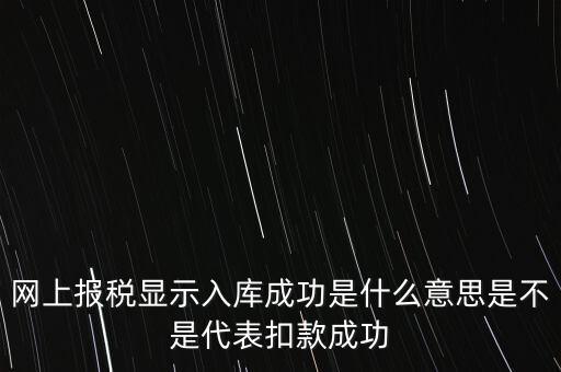 網(wǎng)上報(bào)稅顯示入庫(kù)成功是什么意思是不是代表扣款成功