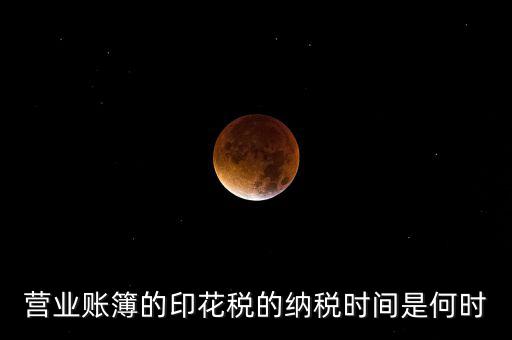 帳薄印花稅什么時候交，營業(yè)賬簿的印花稅的納稅時間是何時