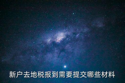 新戶報(bào)道需要帶什么，新戶去地稅報(bào)到需要提交哪些材料