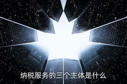 納稅服務(wù)科是干什么的，納稅服務(wù)的三個(gè)主體是什么