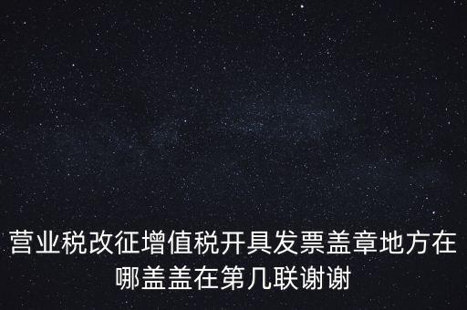 營業(yè)稅發(fā)票蓋什么章，營業(yè)稅改征增值稅開具發(fā)票蓋章地方在哪蓋蓋在第幾聯(lián)謝謝