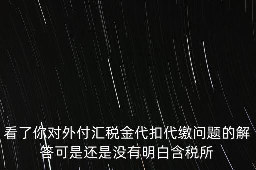 看了你對(duì)外付匯稅金代扣代繳問題的解答可是還是沒有明白含稅所