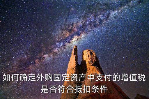 什么是符合條件抵扣，如何確定外購(gòu)固定資產(chǎn)中支付的增值稅是否符合抵扣條件