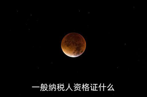 一般納稅人資格證明是什么，一般納稅人的認定資格是什么