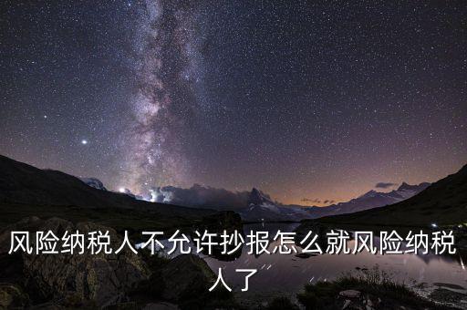 為什么會(huì)被風(fēng)險(xiǎn)納稅人，風(fēng)險(xiǎn)納稅人不允許抄報(bào)怎么就風(fēng)險(xiǎn)納稅人了