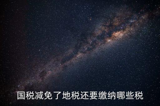 免征稅了還要交什么稅，國稅減免了地稅還要繳納哪些稅