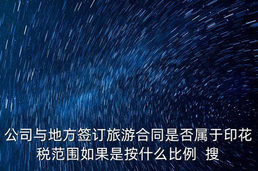 旅游合同貼什么印花稅，公司與地方簽訂旅游合同是否屬于印花稅范圍如果是按什么比例  搜