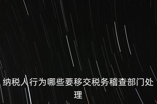 稅務(wù)什么情況移交稽查，納稅人行為哪些要移交稅務(wù)稽查部門處理
