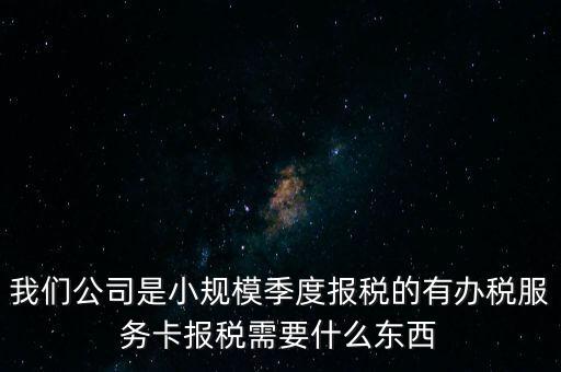 辦稅服務(wù)卡有什么用，我們公司是小規(guī)模季度報(bào)稅的有辦稅服務(wù)卡報(bào)稅需要什么東西