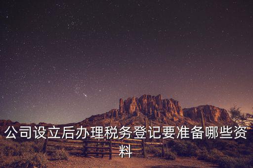 稅務登記辦理需要什么資料，公司設(shè)立后辦理稅務登記要準備哪些資料