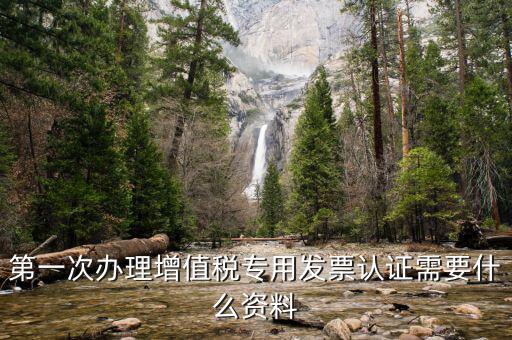 認(rèn)證發(fā)票認(rèn)證前準(zhǔn)備什么，第一次辦理增值稅專用發(fā)票認(rèn)證需要什么資料