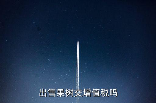 出售什么增值稅，出售果樹交增值稅嗎