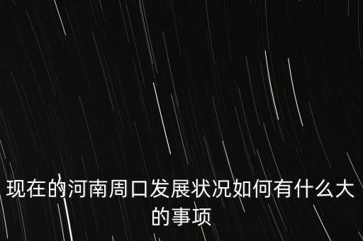 現(xiàn)在的河南周口發(fā)展?fàn)顩r如何有什么大的事項