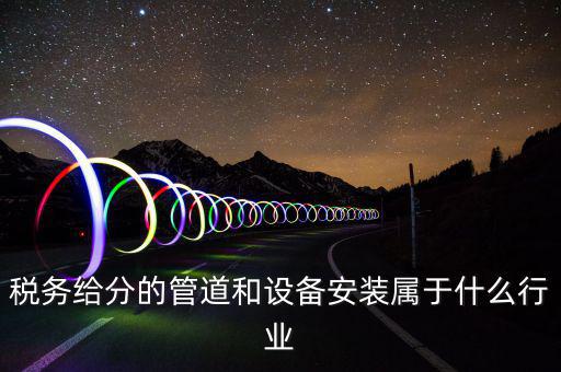 稅務(wù)中安裝服務(wù)是什么意思，稅務(wù)給分的管道和設(shè)備安裝屬于什么行業(yè)