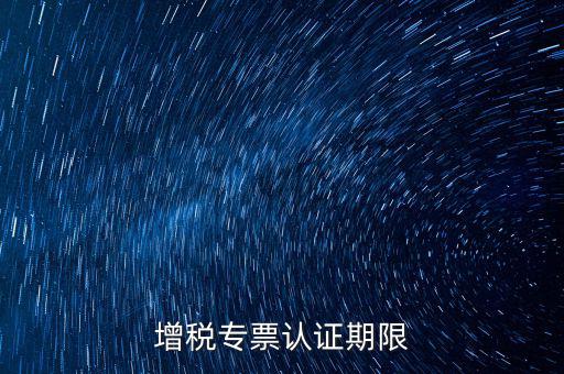 增稅專(zhuān)票認(rèn)證期限
